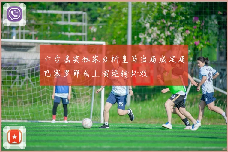 六台嘉宾独家分析皇马出局成定局巴塞罗那或上演逆转好戏