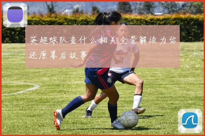 英超球队查什么相关全景解读为你还原幕后故事