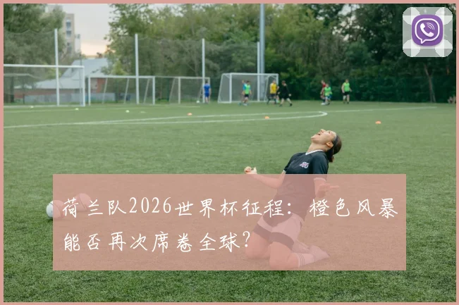 荷兰队2026世界杯征程：橙色风暴能否再次席卷全球？