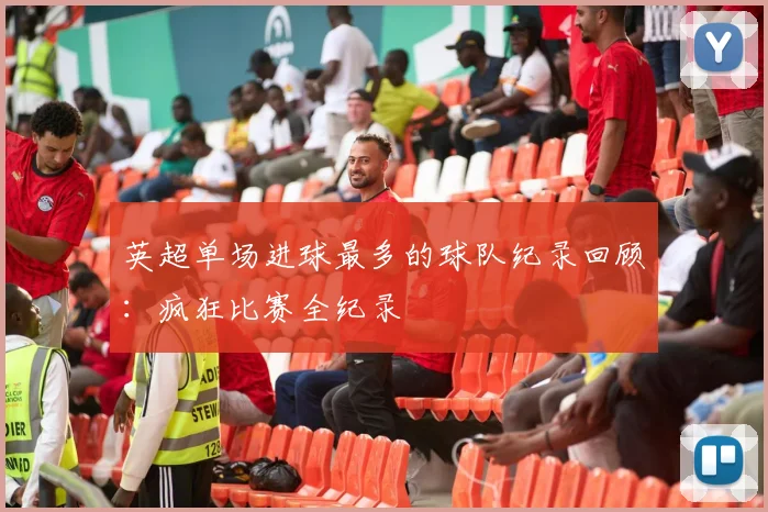 英超单场进球最多的球队纪录回顾：疯狂比赛全纪录