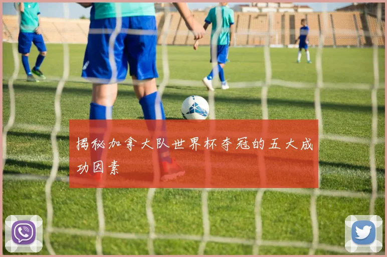 揭秘加拿大队世界杯夺冠的五大成功因素